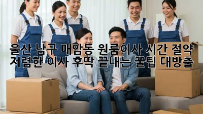 울산 남구 매암동 원룸이사 시간 절약! 저렴한 이사, 후딱 끝내는 꿀팁 대방출 ✨