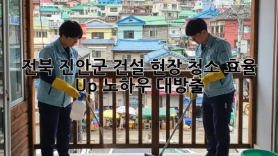 전북 진안군 건설 현장 청소🧹 효율 Up! 노하우 대방출